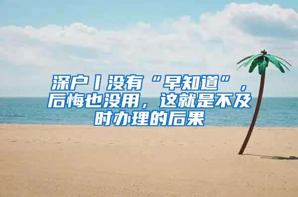 深户丨没有“早知道”，后悔也没用，这就是不及时办理的后果