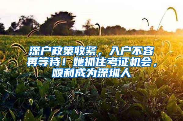 深户政策收紧，入户不容再等待！她抓住考证机会，顺利成为深圳人