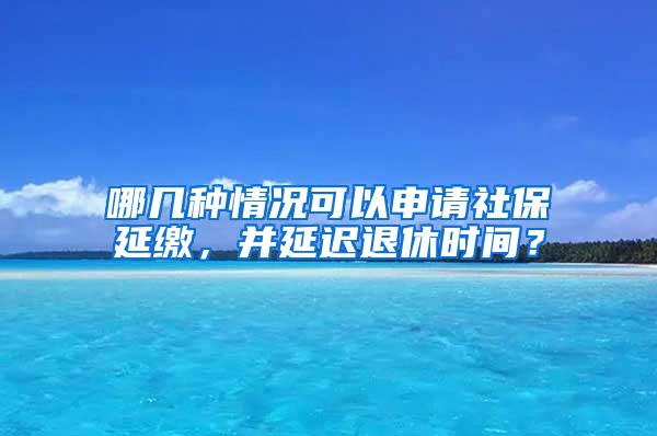 哪几种情况可以申请社保延缴，并延迟退休时间？