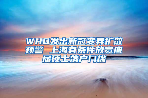 WHO发出新冠变异扩散预警 上海有条件放宽应届硕士落户门槛