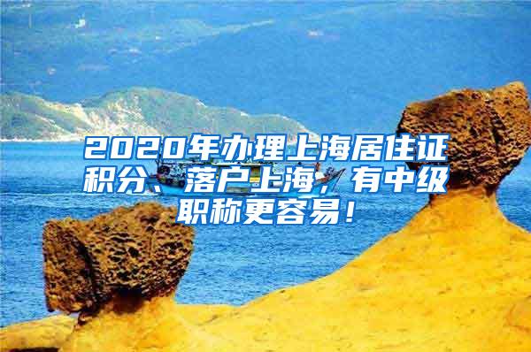 2020年办理上海居住证积分、落户上海，有中级职称更容易！