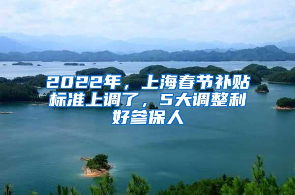 2022年，上海春节补贴标准上调了，5大调整利好参保人