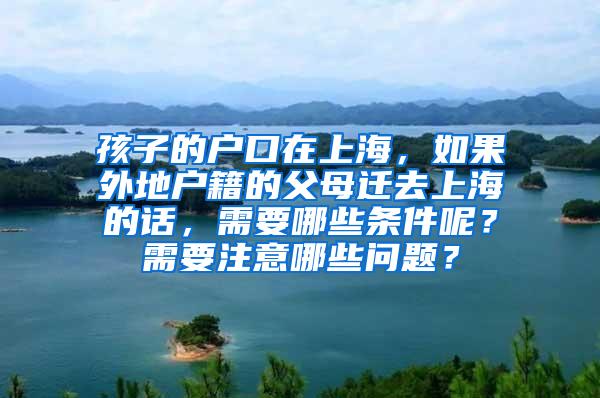 孩子的户口在上海，如果外地户籍的父母迁去上海的话，需要哪些条件呢？需要注意哪些问题？