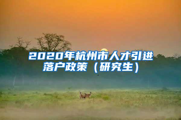 2020年杭州市人才引进落户政策（研究生）