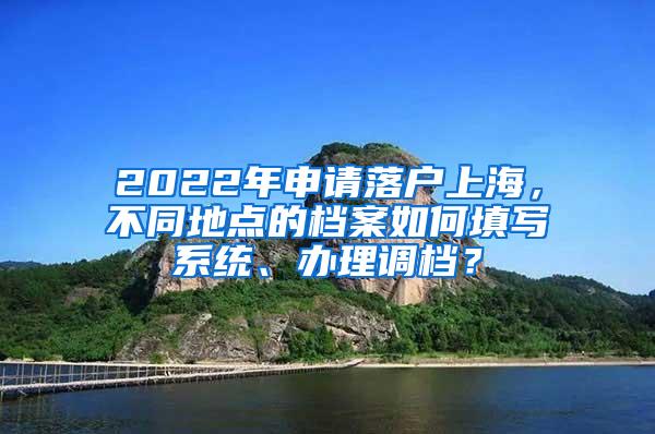 2022年申请落户上海，不同地点的档案如何填写系统、办理调档？