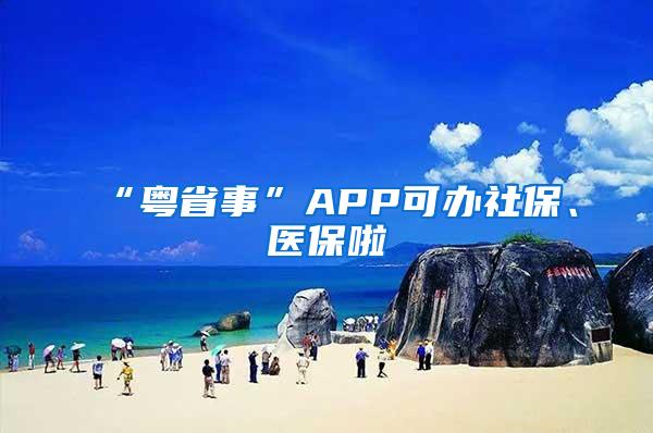 “粤省事”APP可办社保、医保啦