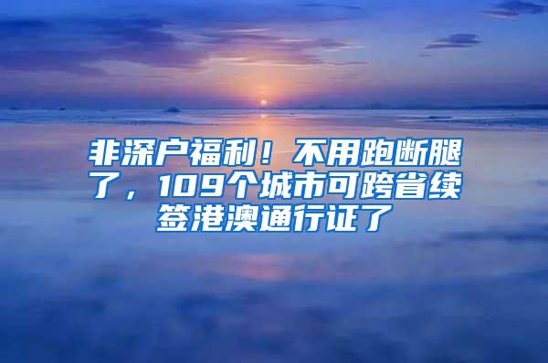 非深户福利！不用跑断腿了，109个城市可跨省续签港澳通行证了