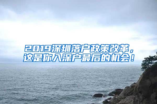 2019深圳落户政策改革，这是你入深户最后的机会！