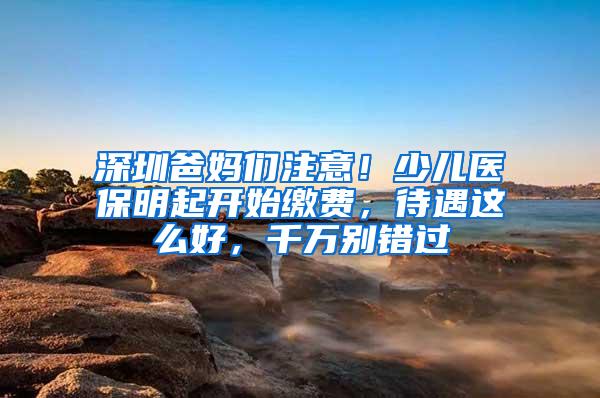 深圳爸妈们注意！少儿医保明起开始缴费，待遇这么好，千万别错过