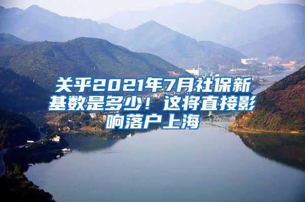 关乎2021年7月社保新基数是多少！这将直接影响落户上海