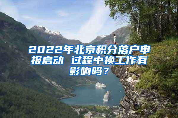 2022年北京积分落户申报启动 过程中换工作有影响吗？