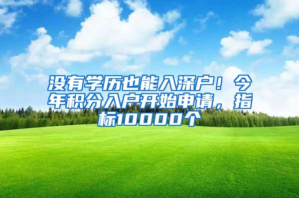 没有学历也能入深户！今年积分入户开始申请，指标10000个