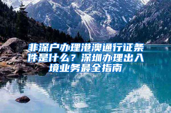 非深户办理港澳通行证条件是什么？深圳办理出入境业务最全指南