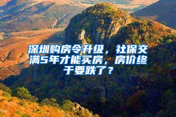 深圳购房令升级，社保交满5年才能买房，房价终于要跌了？