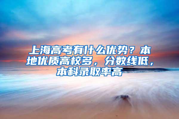 上海高考有什么优势？本地优质高校多，分数线低，本科录取率高