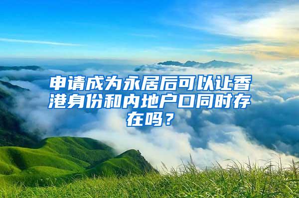 申请成为永居后可以让香港身份和内地户口同时存在吗？