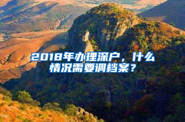 2018年办理深户，什么情况需要调档案？