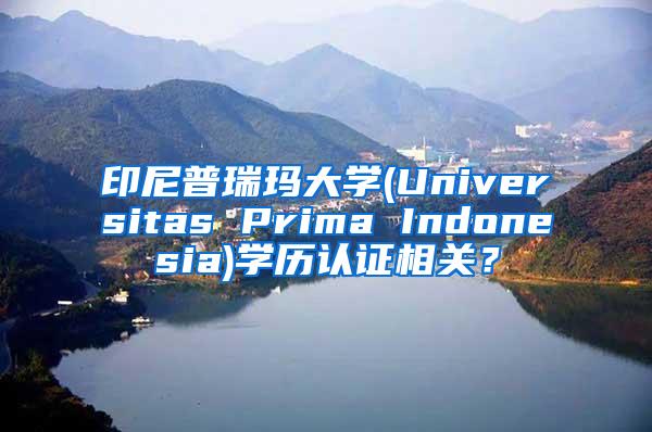 印尼普瑞玛大学(Universitas Prima Indonesia)学历认证相关？