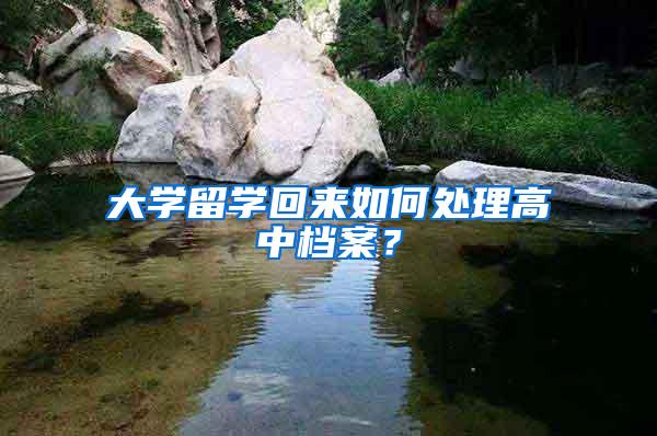 大学留学回来如何处理高中档案？