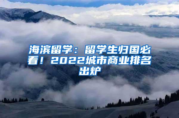 海滨留学：留学生归国必看！2022城市商业排名出炉