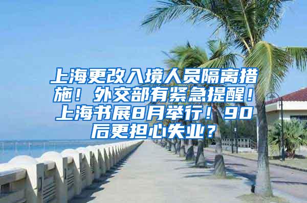 上海更改入境人员隔离措施！外交部有紧急提醒！上海书展8月举行！90后更担心失业？