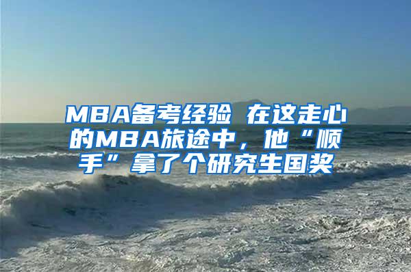 MBA备考经验┃在这走心的MBA旅途中，他“顺手”拿了个研究生国奖