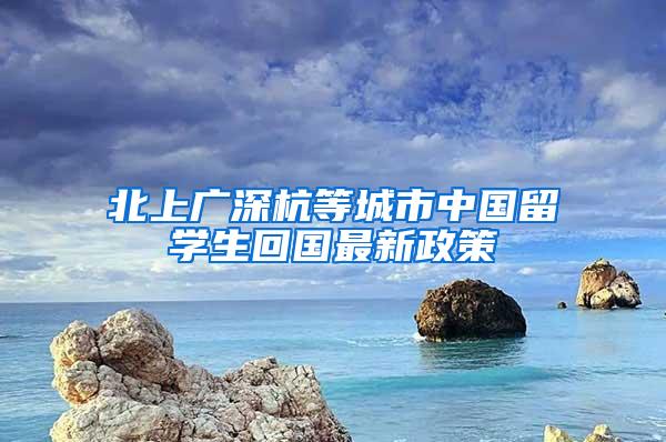 北上广深杭等城市中国留学生回国最新政策