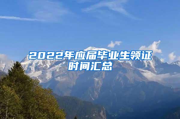 2022年应届毕业生领证时间汇总