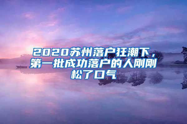 2020苏州落户狂潮下，第一批成功落户的人刚刚松了口气