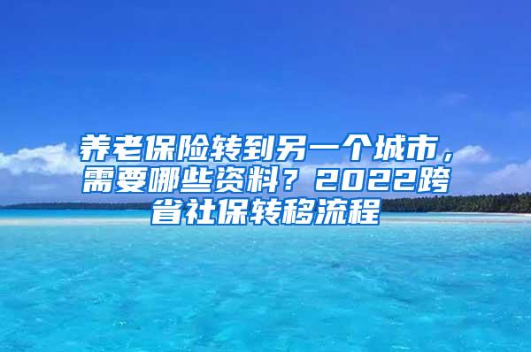 养老保险转到另一个城市，需要哪些资料？2022跨省社保转移流程