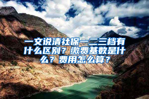 一文说清社保一二三档有什么区别？缴费基数是什么？费用怎么算？