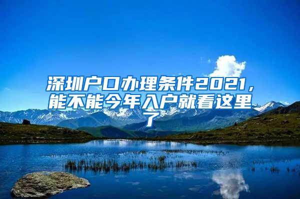 深圳户口办理条件2021，能不能今年入户就看这里了