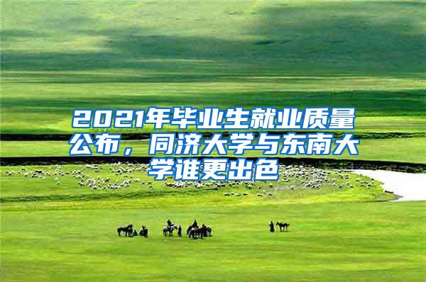 2021年毕业生就业质量公布，同济大学与东南大学谁更出色