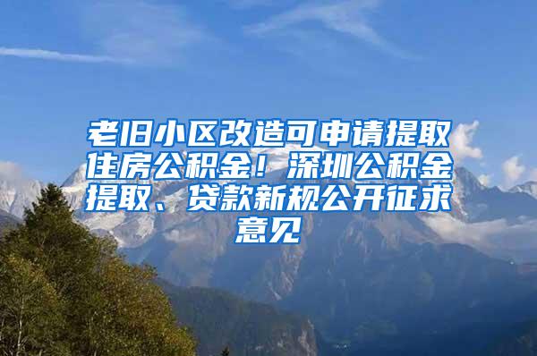 老旧小区改造可申请提取住房公积金！深圳公积金提取、贷款新规公开征求意见