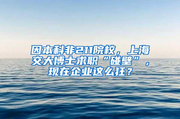 因本科非211院校，上海交大博士求职“碰壁”，现在企业这么狂？