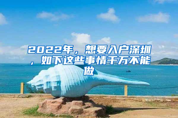 2022年，想要入户深圳，如下这些事情千万不能做