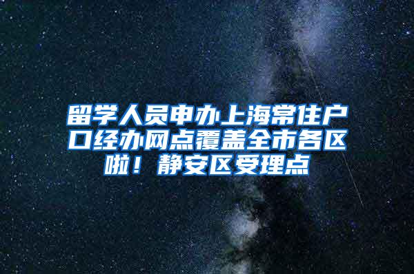 留学人员申办上海常住户口经办网点覆盖全市各区啦！静安区受理点