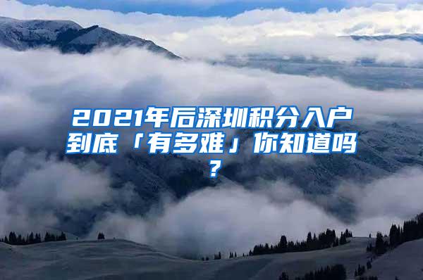 2021年后深圳积分入户到底「有多难」你知道吗？