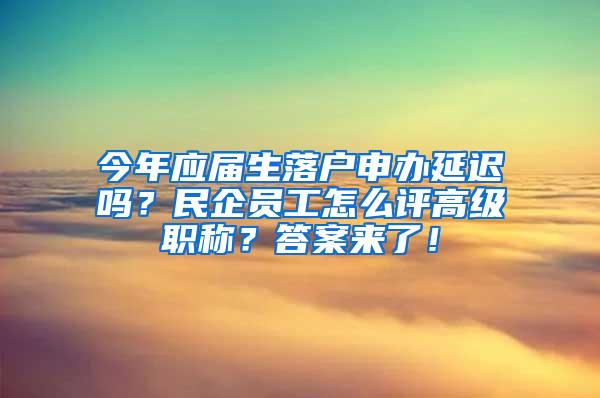 今年应届生落户申办延迟吗？民企员工怎么评高级职称？答案来了！