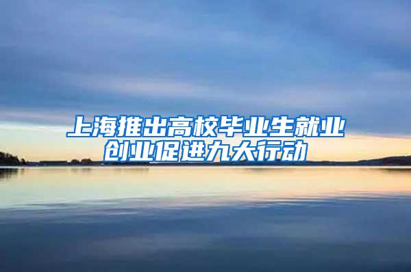 上海推出高校毕业生就业创业促进九大行动