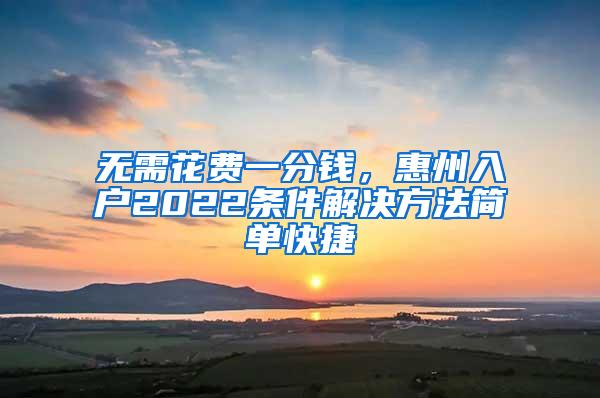 无需花费一分钱，惠州入户2022条件解决方法简单快捷