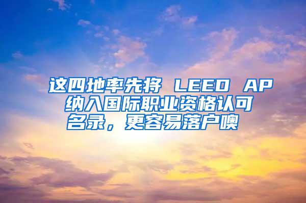 这四地率先将 LEED AP 纳入国际职业资格认可名录，更容易落户噢