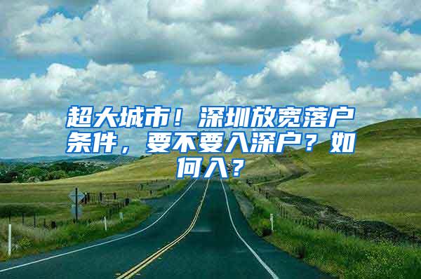 超大城市！深圳放宽落户条件，要不要入深户？如何入？