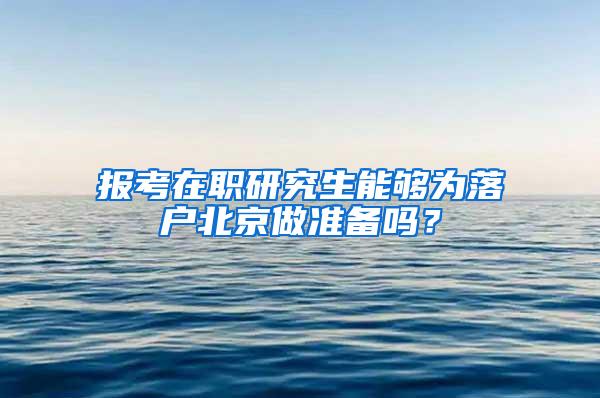 报考在职研究生能够为落户北京做准备吗？