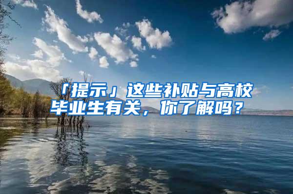 「提示」这些补贴与高校毕业生有关，你了解吗？