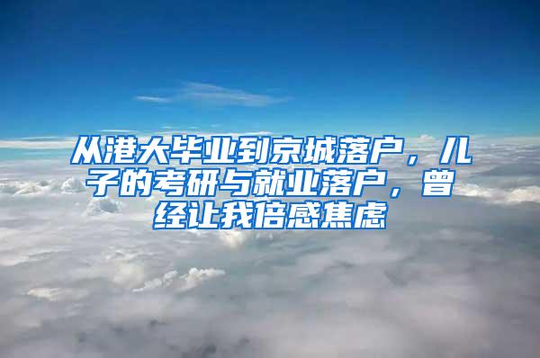 从港大毕业到京城落户，儿子的考研与就业落户，曾经让我倍感焦虑