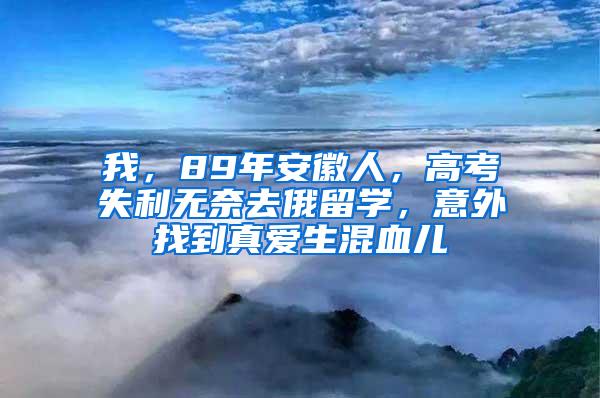 我，89年安徽人，高考失利无奈去俄留学，意外找到真爱生混血儿