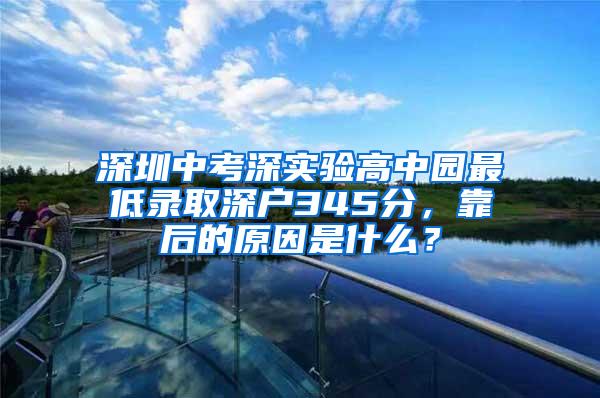 深圳中考深实验高中园最低录取深户345分，靠后的原因是什么？