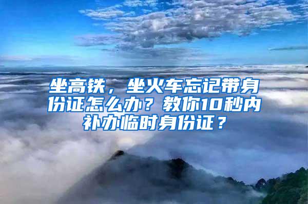 坐高铁，坐火车忘记带身份证怎么办？教你10秒内补办临时身份证？