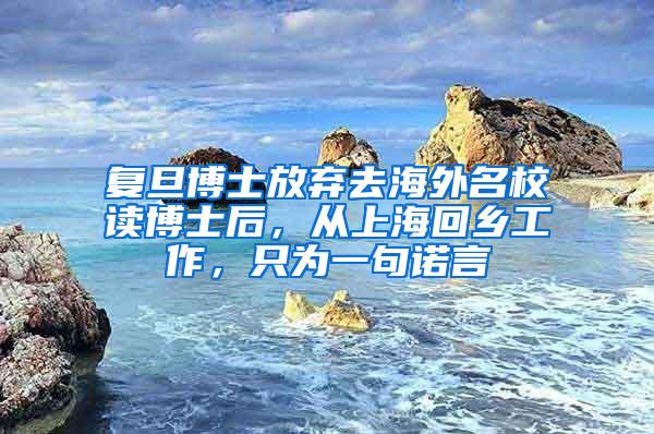 复旦博士放弃去海外名校读博士后，从上海回乡工作，只为一句诺言